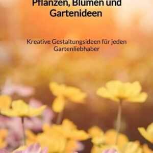 Pflanzen, Blumen und Gartenideen - Kreative Gestaltungsideen für jeden Gartenliebhaber