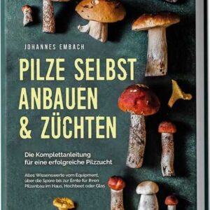 Pilze selbst anbauen & züchten - Die Komplettanleitung für eine erfolgreiche Pilzzucht: Alles Wissenswerte vom Equipment, über die Spore bis zur Ernte